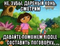 не, зубы, дареный конь, смотрим давайте поможем riddle составить поговорку
