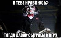 я тебе нравлюсь? тогда давай сыграем в игру