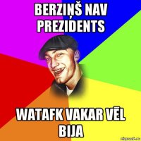 berziņš nav prezidents watafk vakar vēl bija