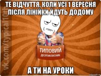 те відчуття, коли усі 1 вересня після лінійки йдуть додому а ти на уроки