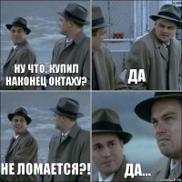 ну что, купил наконец октаху? да не ломается?! да...