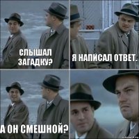 слышал загадку? я написал ответ. а он смешной? 