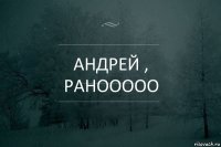 Андрей , ранооооо