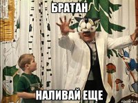 братан наливай еще