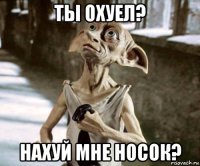 ты охуел? нахуй мне носок?