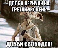 добби вернули на третий уровень добби свободен!