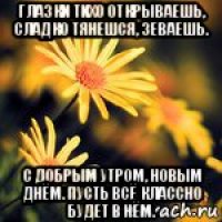 глазки тихо открываешь, сладко тянешся, зеваешь. с добрым утром, новым днём. пусть всё классно будет в нём.