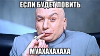 если будет ловить муахахахаха