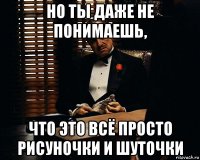 но ты даже не понимаешь, что это всё просто рисуночки и шуточки