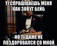 ті спрашіваешь меня как зовут бейб но ті даже не поздоровался со мной