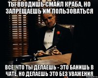 ты вводишь смайл краба, но запрещаешь им пользоваться все, что ты делаешь - это банишь в чате, но делаешь это без уважения