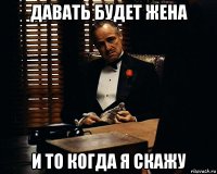 давать будет жена и то когда я скажу