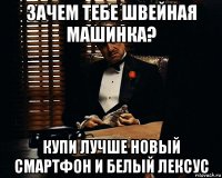 зачем тебе швейная машинка? купи лучше новый смартфон и белый лексус