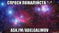 спроси пожалуйста ^-^ ask.fm/adelgalimov
