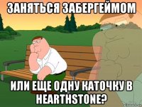 заняться забергеймом или еще одну каточку в hearthstone?