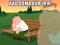 kad doma kur ir ri 