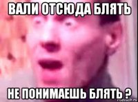 вали отсюда блять не понимаешь блять ?