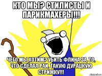 кто мы? стилисты и парикмахеры!!! чего мы хотим? убить флина за, то, что сделал раи, такую дурацкую стрижку!!!