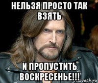 нельзя просто так взять и пропустить воскресенье!!!