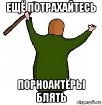 ещё потрахайтесь порноактёры блять