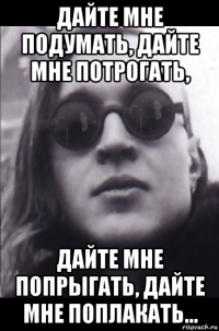дайте мне подумать, дайте мне потрогать, дайте мне попрыгать, дайте мне поплакать...