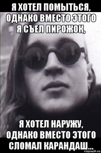 я хотел помыться, однако вместо этого я съел пирожок, я хотел наружу, однако вместо этого сломал карандаш...