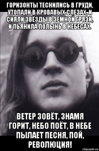 горизонты теснились в груди, утопали в кровавых слезах, и сияли звёзды в земной грязи, и пьянила полынь в небесах. ветер зовёт, знамя горит, небо поёт, в небе пылает песня, пой, революция!