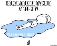 когда поехал один в америку :(