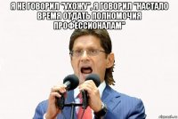 я не говорил "ухожу", я говорил "настало время отдать полномочия профессионалам" 