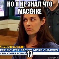 но я не знал что масёнке 17