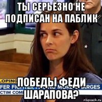 ты серьёзно не подписан на паблик победы феди шарапова?