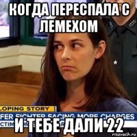 когда переспала с лемехом и тебе дали 22