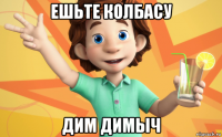 ешьте колбасу дим димыч