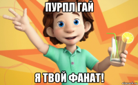 пурпл гай я твой фанат!