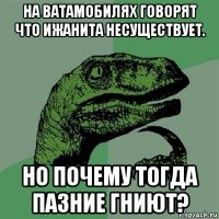 на ватамобилях говорят что ижанита несуществует. но почему тогда пазние гниют?