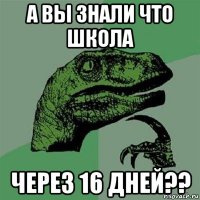 а вы знали что школа через 16 дней??