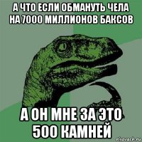 а что если обмануть чела на 7000 миллионов баксов а он мне за это 500 камней