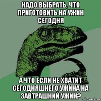 надо выбрать, что приготовить на ужин сегодня а что если не хватит сегодняшнего ужина на завтрашний ужин?