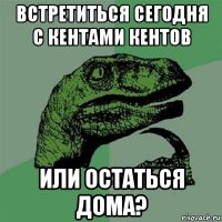 встретиться сегодня с кентами кентов или остаться дома?