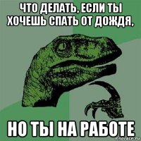 что делать, если ты хочешь спать от дождя, но ты на работе