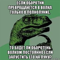 если оборотни превращаются в волка только в полнолуние, то будет ли оборотень волком постоянно если запустить его на луну?