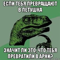 если тебя превращают в петушка значит ли это, что тебя превратили в арни?