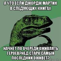 а что если джордж мартин в следующих книгах начнет по очереди оживлять героев?нед старк самый последний оживет?