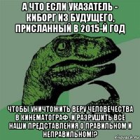 а что если указатель - киборг из будущего, присланный в 2015-й год чтобы уничтожить веру человечества в кинематограф, и разрушить все наши представления о правильном и неправильном!?