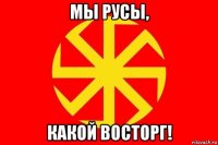 мы русы, какой восторг!