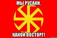 мы русаки, какой восторг!