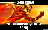 когда узнал что знакомая сделала борщ.