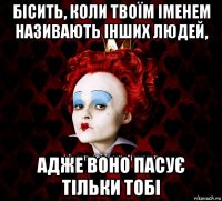 бісить, коли твоїм іменем називають інших людей, адже воно пасує тільки тобі