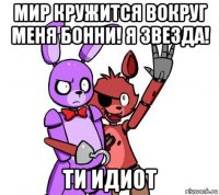 мир кружится вокруг меня бонни! я звезда! ти идиот