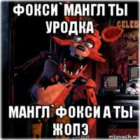 фокси`мангл ты уродка мангл`фокси а ты жопэ